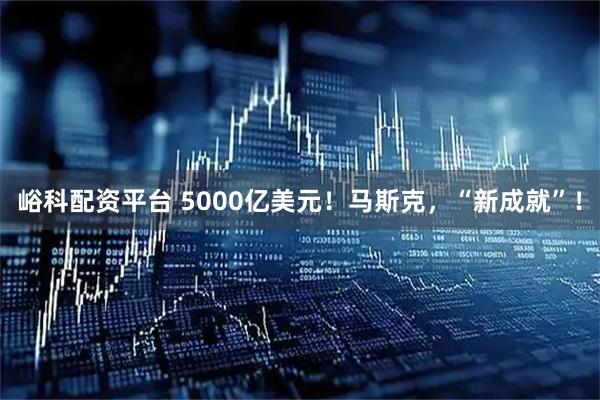 峪科配资平台 5000亿美元！马斯克，“新成就”！