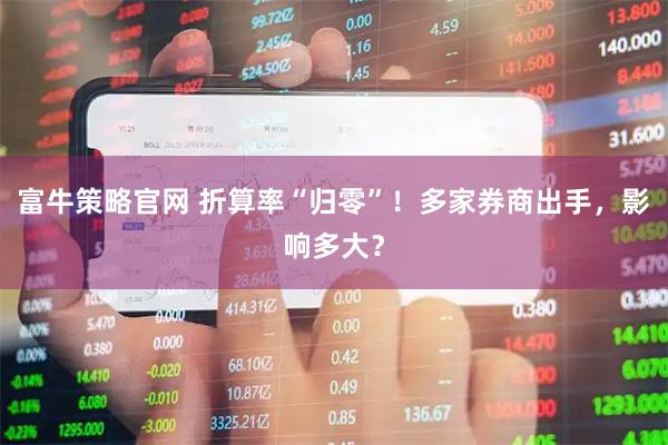 富牛策略官网 折算率“归零”！多家券商出手，影响多大？