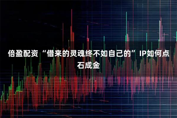 倍盈配资 “借来的灵魂终不如自己的” IP如何点石成金