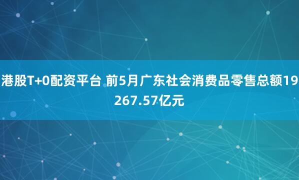 港股T+0配资平台 前5月广东社会消费品零售总额19267.57亿元