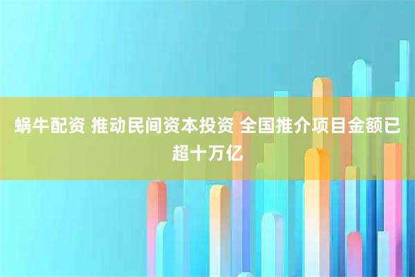 蜗牛配资 推动民间资本投资 全国推介项目金额已超十万亿