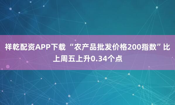 祥乾配资APP下载 “农产品批发价格200指数”比上周五上升0.34个点