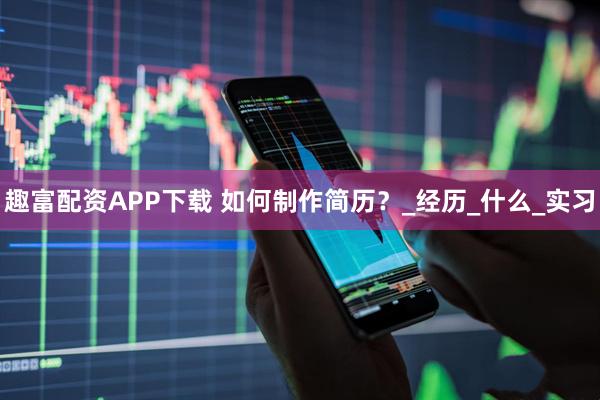 趣富配资APP下载 如何制作简历？_经历_什么_实习