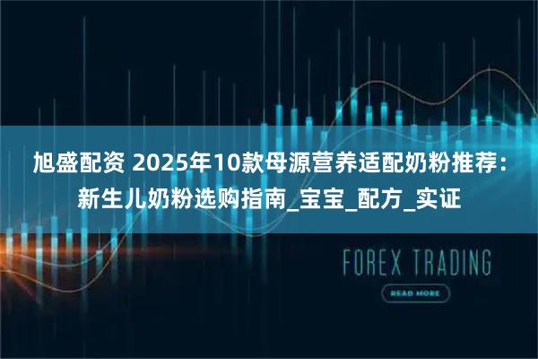 旭盛配资 2025年10款母源营养适配奶粉推荐：新生儿奶粉选购指南_宝宝_配方_实证