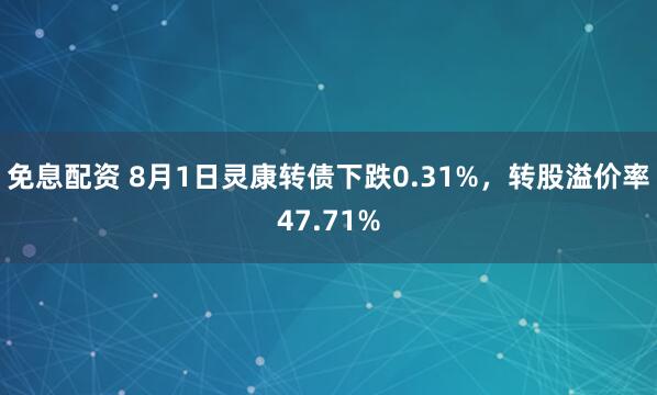免息配资 8月1日灵康转债下跌0.31%，转股溢价率47.71%