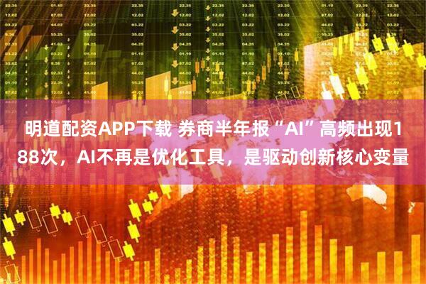 明道配资APP下载 券商半年报“AI”高频出现188次，AI不再是优化工具，是驱动创新核心变量