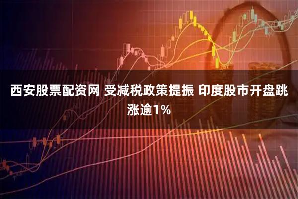 西安股票配资网 受减税政策提振 印度股市开盘跳涨逾1%
