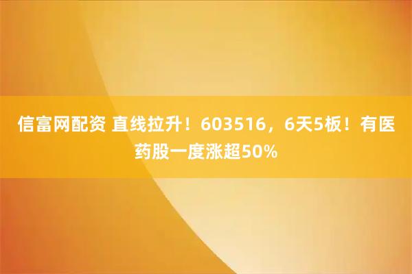 信富网配资 直线拉升！603516，6天5板！有医药股一度涨超50%