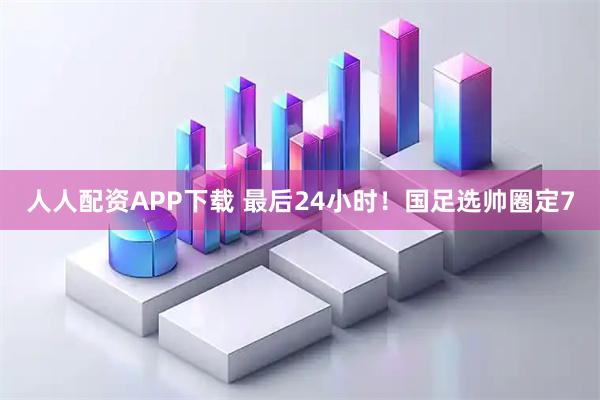 人人配资APP下载 最后24小时！国足选帅圈定7