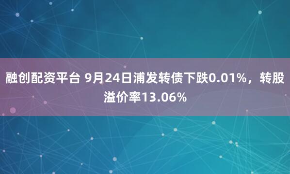 融创配资平台 9月24日浦发转债下跌0.01%，转股溢价率13.06%