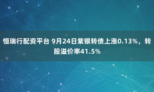 恒瑞行配资平台 9月24日紫银转债上涨0.13%，转股溢价率41.5%