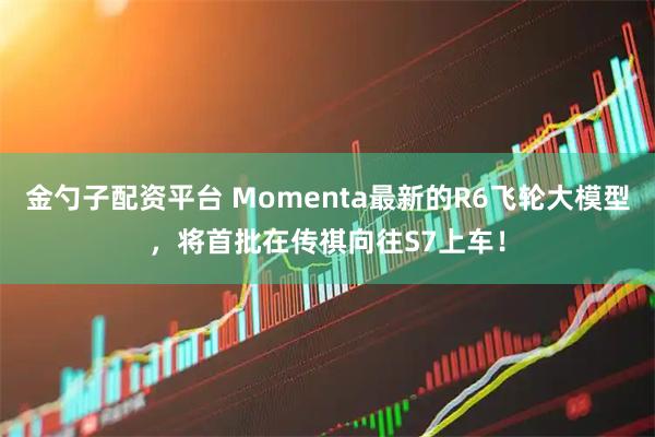 金勺子配资平台 Momenta最新的R6飞轮大模型，将首批在传祺向往S7上车！