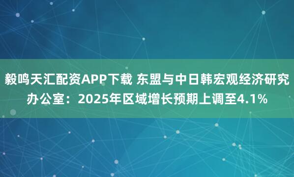 毅鸣天汇配资APP下载 东盟与中日韩宏观经济研究办公室：2025年区域增长预期上调至4.1%