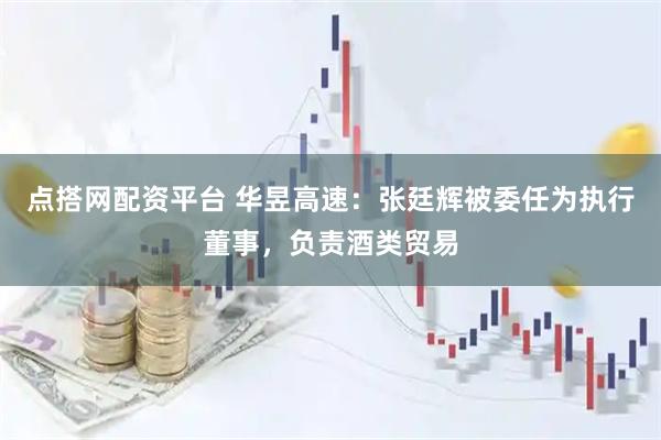 点搭网配资平台 华昱高速：张廷辉被委任为执行董事，负责酒类贸易