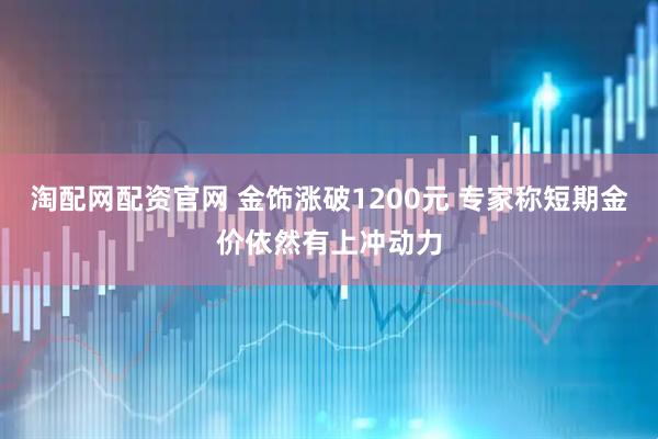 淘配网配资官网 金饰涨破1200元 专家称短期金价依然有上冲动力