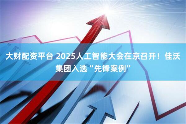 大财配资平台 2025人工智能大会在京召开！佳沃集团入选“先锋案例”