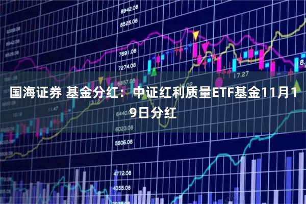 国海证券 基金分红:中证红利质量ETF基金11月19日分红