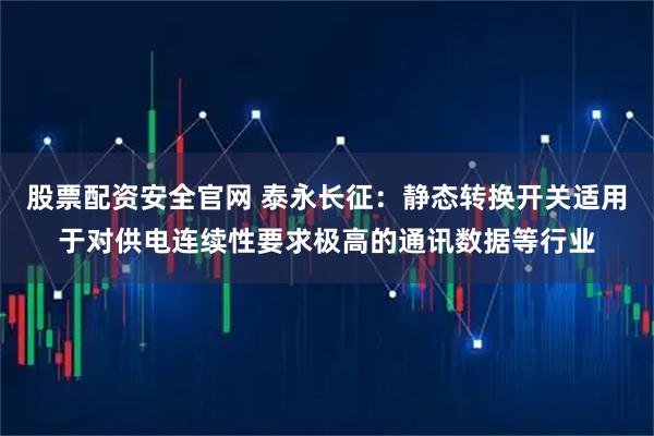 股票配资安全官网 泰永长征：静态转换开关适用于对供电连续性要求极高的通讯数据等行业