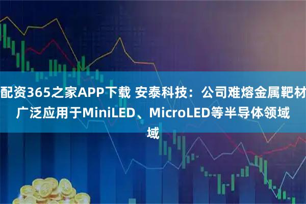 配资365之家APP下载 安泰科技：公司难熔金属靶材广泛应用于MiniLED、MicroLED等半导体领域