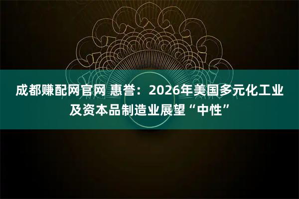 成都赚配网官网 惠誉：2026年美国多元化工业及资本品制造业展望“中性”