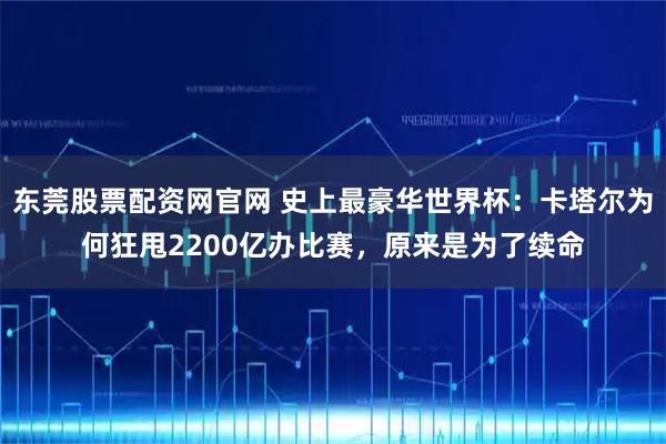 东莞股票配资网官网 史上最豪华世界杯：卡塔尔为何狂甩2200亿办比赛，原来是为了续命