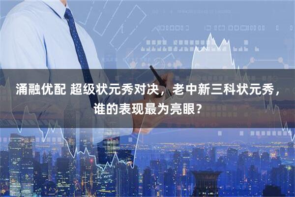 涌融优配 超级状元秀对决，老中新三科状元秀，谁的表现最为亮眼？