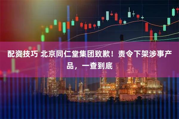配资技巧 北京同仁堂集团致歉！责令下架涉事产品，一查到底