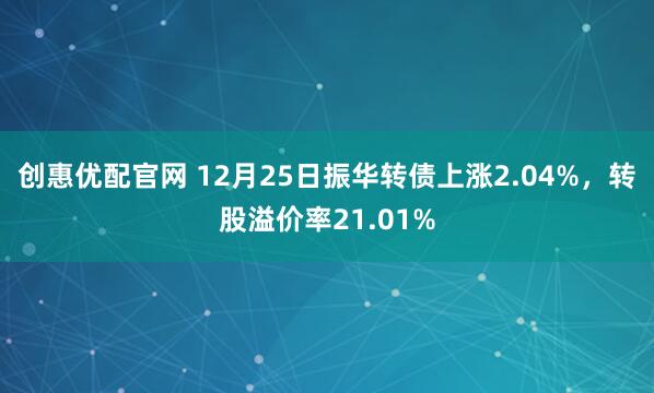 创惠优配官网 12月25日振华转债上涨2.04%，转股溢价率21.01%