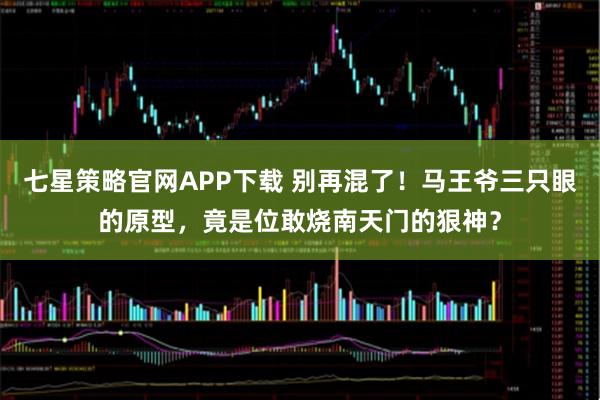 七星策略官网APP下载 别再混了！马王爷三只眼的原型，竟是位敢烧南天门的狠神？