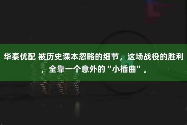 华泰优配 被历史课本忽略的细节，这场战役的胜利，全靠一个意外的“小插曲”。