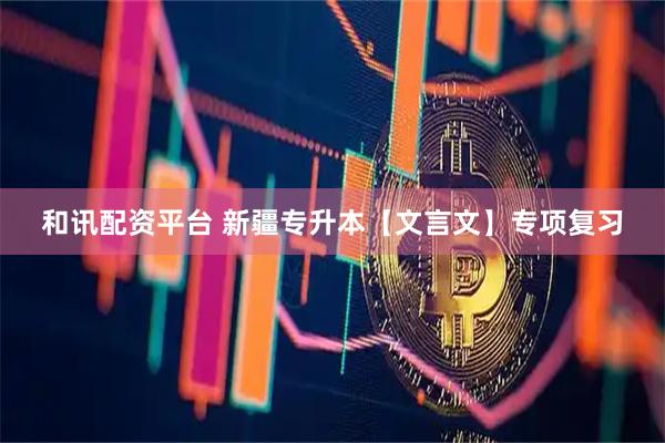 和讯配资平台 新疆专升本【文言文】专项复习