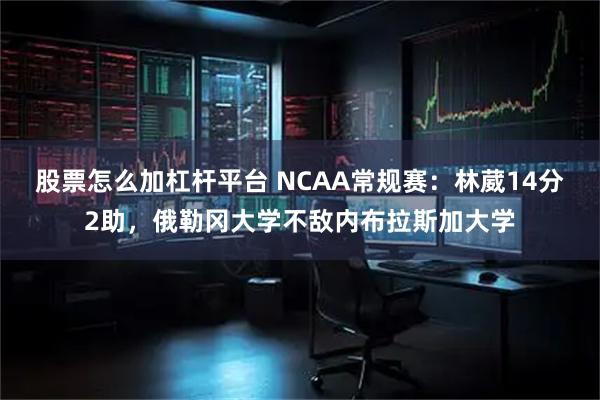 股票怎么加杠杆平台 NCAA常规赛：林葳14分2助，俄勒冈大学不敌内布拉斯加大学