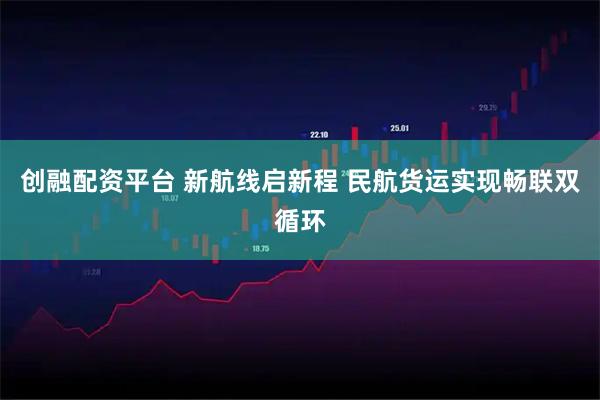 创融配资平台 新航线启新程 民航货运实现畅联双循环