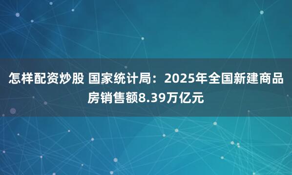 怎样配资炒股 国家统计局：2025年全国新建商品房销售额8.39万亿元