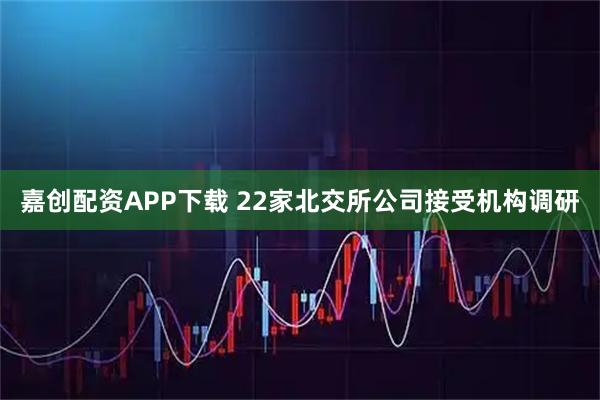 嘉创配资APP下载 22家北交所公司接受机构调研