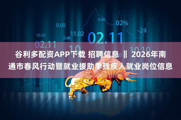 谷利多配资APP下载 招聘信息 ‖ 2026年南通市春风行动暨就业援助季残疾人就业岗位信息
