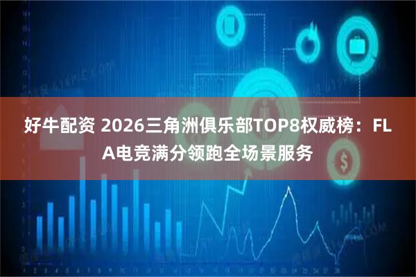 好牛配资 2026三角洲俱乐部TOP8权威榜：FLA电竞满分领跑全场景服务