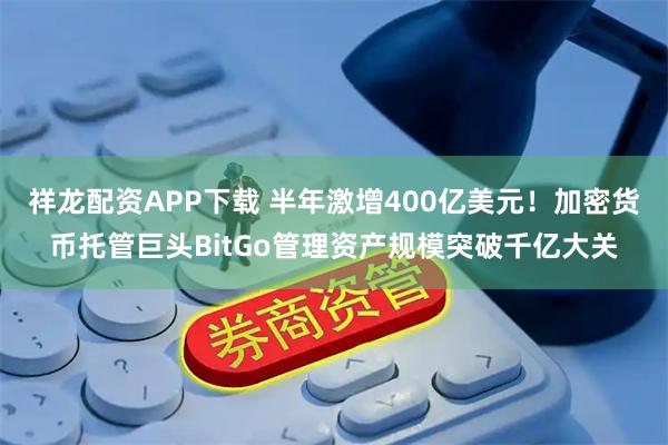 祥龙配资APP下载 半年激增400亿美元!加密货币托管巨头BitGo管理资产规模突破千亿大关