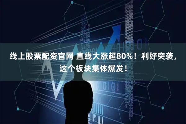 线上股票配资官网 直线大涨超80%！利好突袭，这个板块集体爆发！