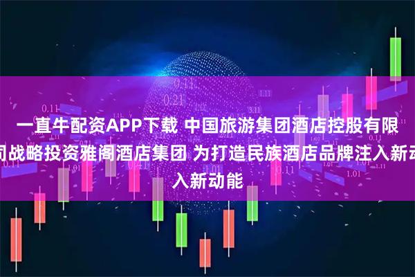 一直牛配资APP下载 中国旅游集团酒店控股有限公司战略投资雅阁酒店集团 为打造民族酒店品牌注入新动能