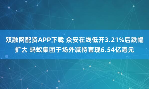 双融网配资APP下载 众安在线低开3.21%后跌幅扩大 蚂蚁集团于场外减持套现6.54亿港元