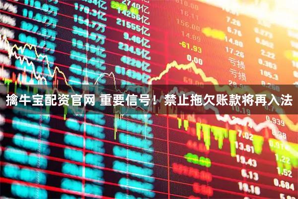 擒牛宝配资官网 重要信号！禁止拖欠账款将再入法