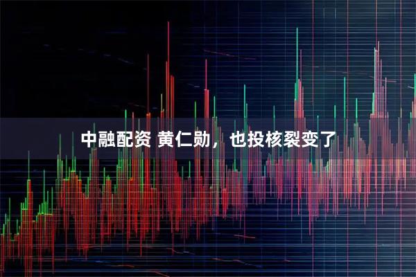 中融配资 黄仁勋，也投核裂变了