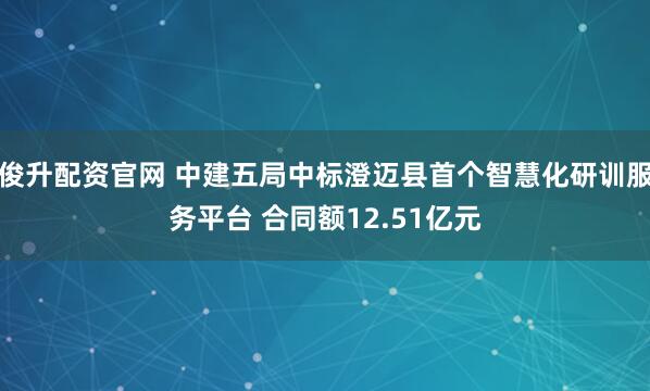 俊升配资官网 中建五局中标澄迈县首个智慧化研训服务平台 合同额12.51亿元