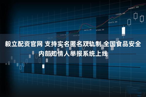 毅立配资官网 支持实名匿名双轨制 全国食品安全内部知情人举报系统上线