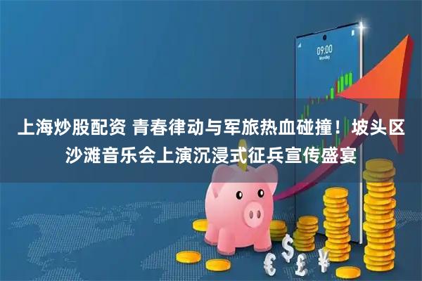 上海炒股配资 青春律动与军旅热血碰撞！坡头区沙滩音乐会上演沉浸式征兵宣传盛宴