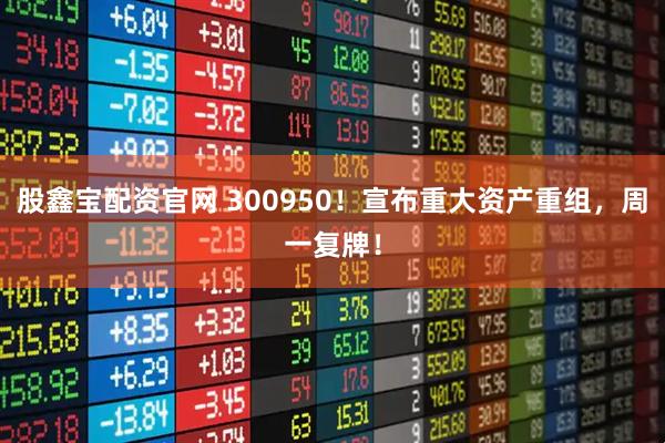 股鑫宝配资官网 300950！宣布重大资产重组，周一复牌！