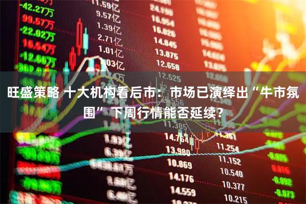 旺盛策略 十大机构看后市：市场已演绎出“牛市氛围” 下周行情能否延续？