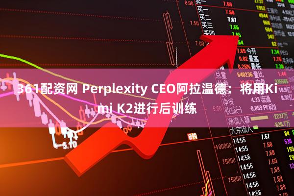 361配资网 Perplexity CEO阿拉温德：将用Kimi K2进行后训练