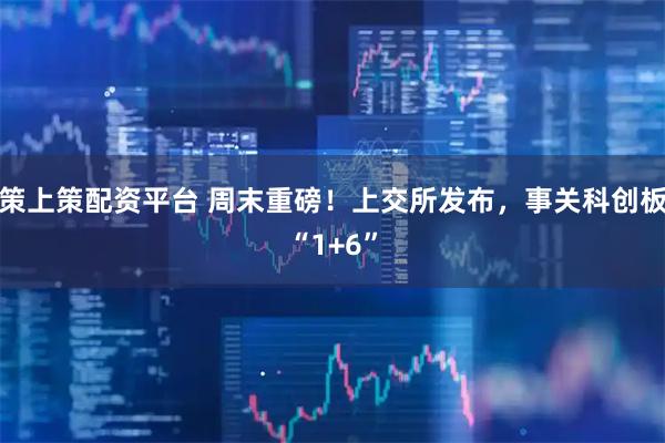 策上策配资平台 周末重磅！上交所发布，事关科创板“1+6”